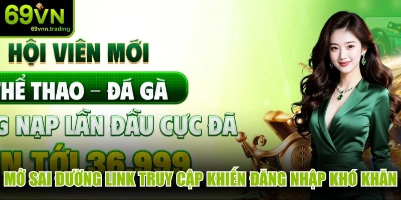 Mở sai đường link truy cập khiến việc đăng nhập trở nên khó khăn